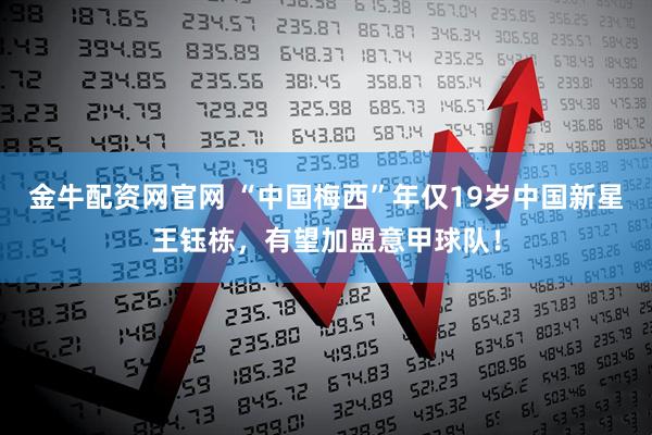 金牛配资网官网 “中国梅西”年仅19岁中国新星王钰栋，有望加盟意甲球队！