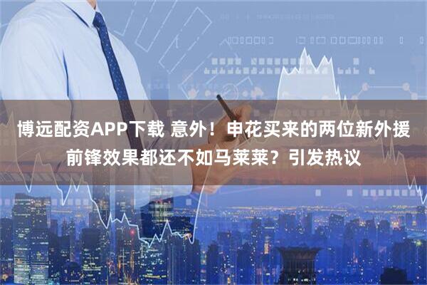 博远配资APP下载 意外！申花买来的两位新外援前锋效果都还不如马莱莱？引发热议