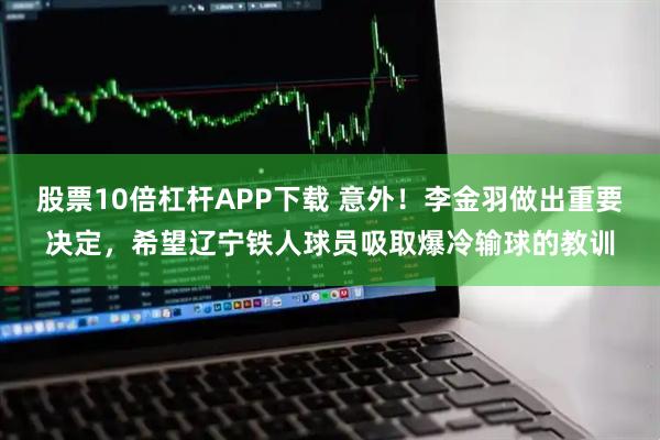 股票10倍杠杆APP下载 意外!李金羽做出重要决定,希望辽宁铁人球员吸取爆冷输球的教训