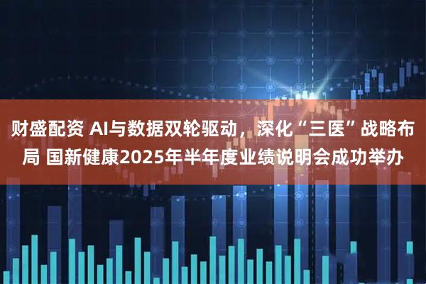 财盛配资 AI与数据双轮驱动，深化“三医”战略布局 国新健康2025年半年度业绩说明会成功举办
