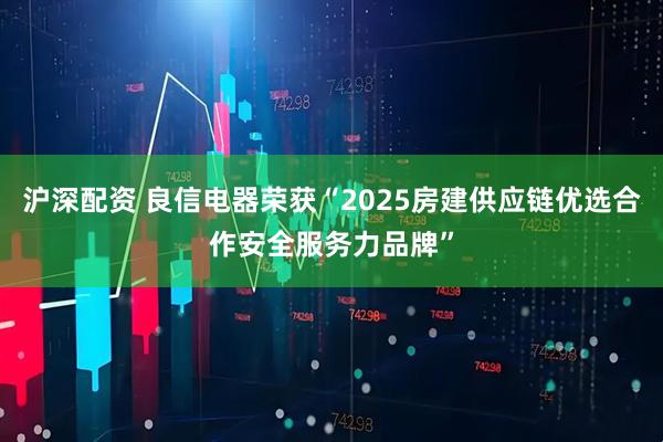 沪深配资 良信电器荣获“2025房建供应链优选合作安全服务力品牌”