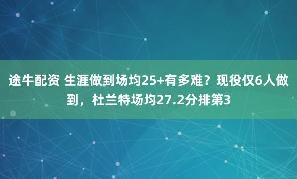 途牛配资 生涯做到场均25+有多难？现役仅6人做到，杜兰特场均27.2分排第3