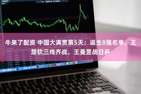 牛来了配资 中国大满贯第5天：诞生8强名单，王楚钦三线齐战，王曼昱战日乒