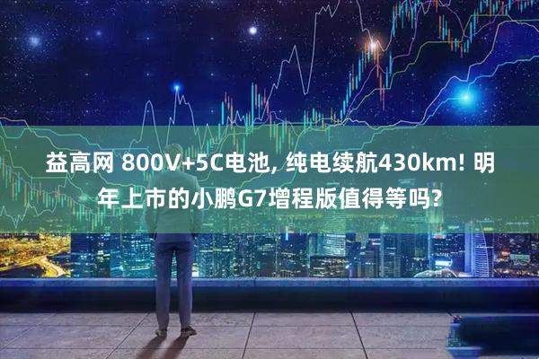 益高网 800V+5C电池, 纯电续航430km! 明年上市的小鹏G7增程版值得等吗?