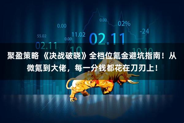 聚盈策略 《决战破晓》全档位氪金避坑指南！从微氪到大佬，每一分钱都花在刀刃上！