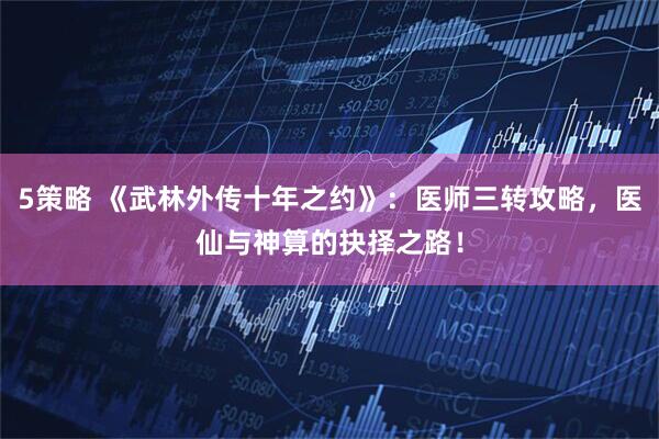5策略 《武林外传十年之约》：医师三转攻略，医仙与神算的抉择之路！