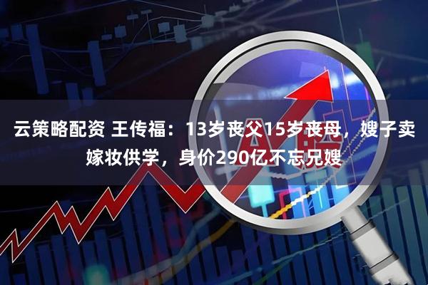 云策略配资 王传福：13岁丧父15岁丧母，嫂子卖嫁妆供学，身价290亿不忘兄嫂
