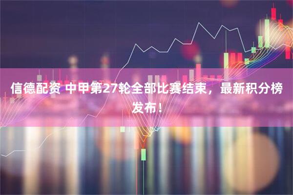 信德配资 中甲第27轮全部比赛结束，最新积分榜发布！