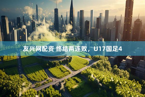 友兴网配资 终结两连败，U17国足4