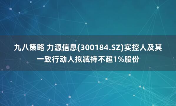 九八策略 力源信息(300184.SZ)实控人及其一致行动人拟减持不超1%股份