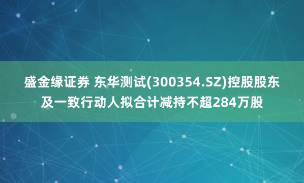 盛金缘证券 东华测试(300354.SZ)控股股东及一致行动人拟合计减持不超284万股