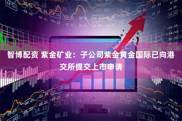智博配资 紫金矿业：子公司紫金黄金国际已向港交所提交上市申请