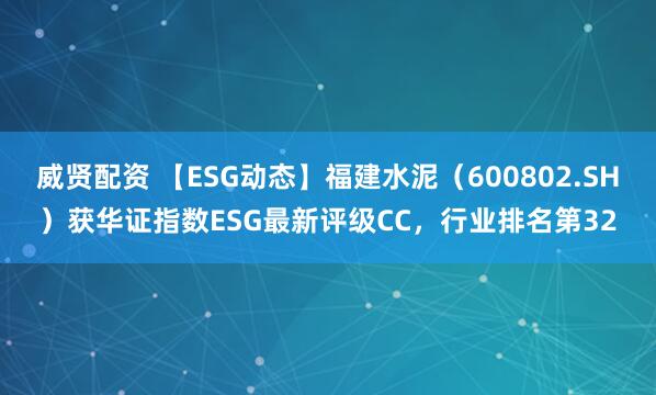 威贤配资 【ESG动态】福建水泥（600802.SH）获华证指数ESG最新评级CC，行业排名第32