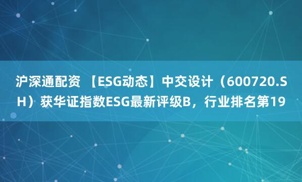 沪深通配资 【ESG动态】中交设计（600720.SH）获华证指数ESG最新评级B，行业排名第19