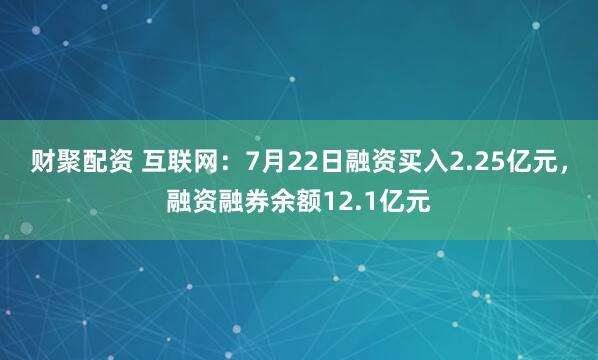 财聚配资 互联网:7月22日融资买入2.25亿元,融资融券余额12.1亿元