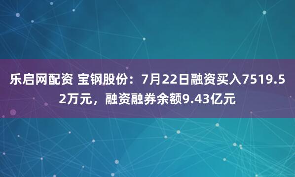 乐启网配资 宝钢股份:7月22日融资买入7519.52万元,融资融券余额9.43亿元