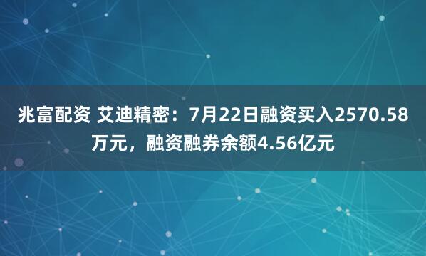 兆富配资 艾迪精密:7月22日融资买入2570.58万元,融资融券余额4.56亿元