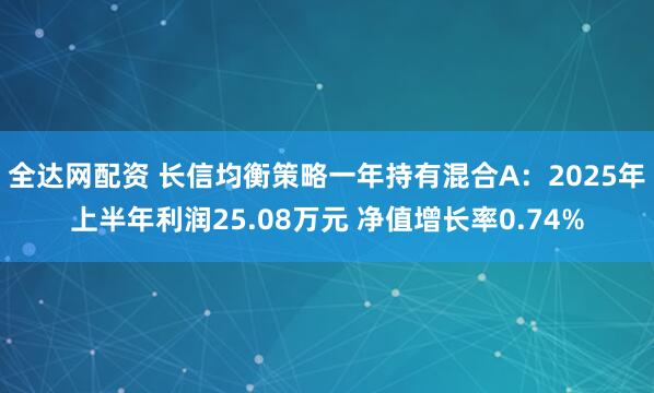 全达网配资 长信均衡策略一年持有混合A：2025年上半年利润25.08万元 净值增长率0.74%